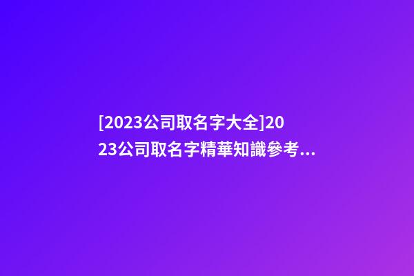 [2023公司取名字大全]2023公司取名字精華知識參考大全-第1張-公司起名-玄機派